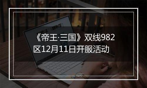 《帝王·三国》双线982区12月11日开服活动