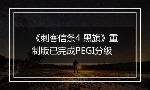 《刺客信条4 黑旗》重制版已完成PEGI分级