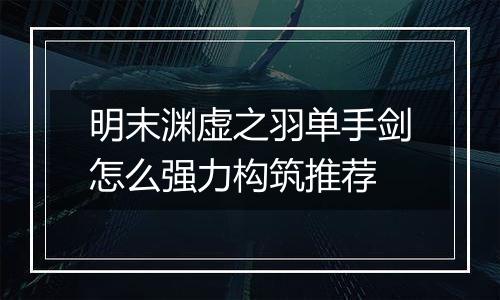 明末渊虚之羽单手剑怎么强力构筑推荐