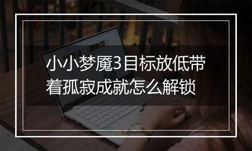 小小梦魇3目标放低带着孤寂成就怎么解锁