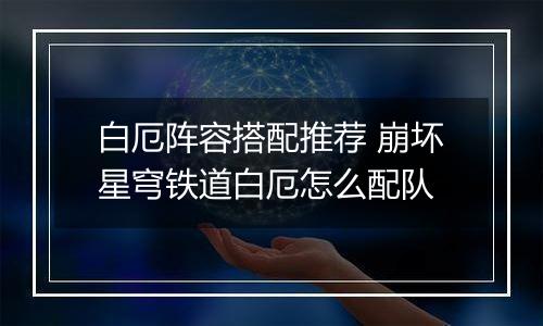 白厄阵容搭配推荐 崩坏星穹铁道白厄怎么配队