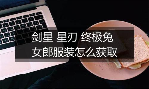 剑星 星刃 终极兔女郎服装怎么获取