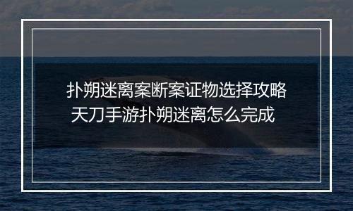 扑朔迷离案断案证物选择攻略 天刀手游扑朔迷离怎么完成
