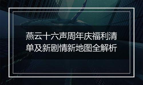 燕云十六声周年庆福利清单及新剧情新地图全解析