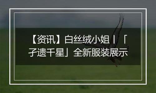 【资讯】白丝绒小姐丨「孑遗千星」全新服装展示