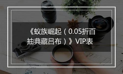 《蚁族崛起（0.05折百抽典藏吕布）》VIP表