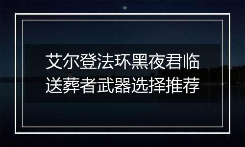 艾尔登法环黑夜君临送葬者武器选择推荐