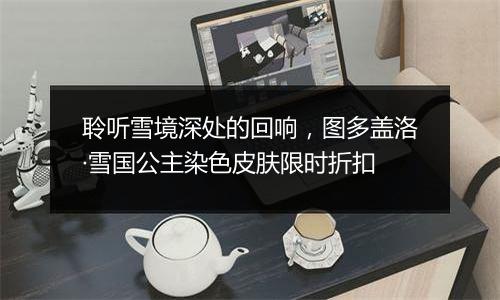 聆听雪境深处的回响，图多盖洛·雪国公主染色皮肤限时折扣