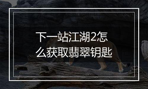 下一站江湖2怎么获取翡翠钥匙