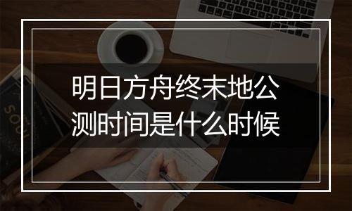 明日方舟终末地公测时间是什么时候
