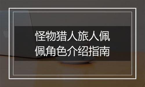怪物猎人旅人佩佩角色介绍指南