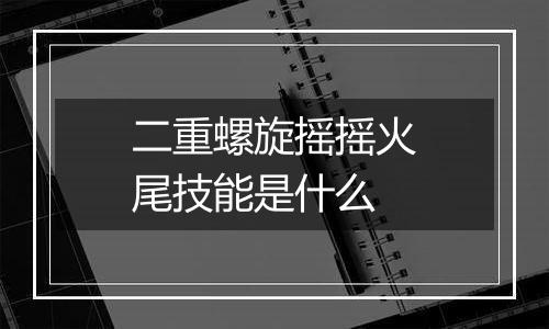 二重螺旋摇摇火尾技能是什么