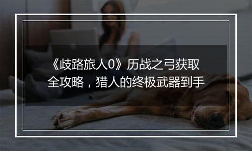 《歧路旅人0》历战之弓获取全攻略，猎人的终极武器到手