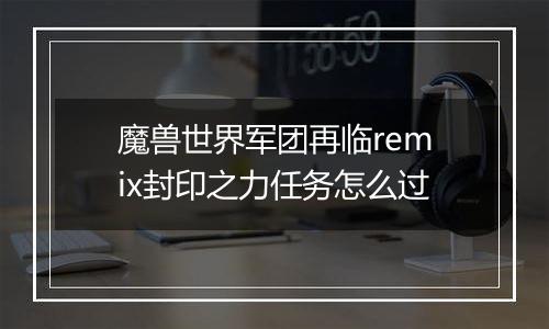 魔兽世界军团再临remix封印之力任务怎么过