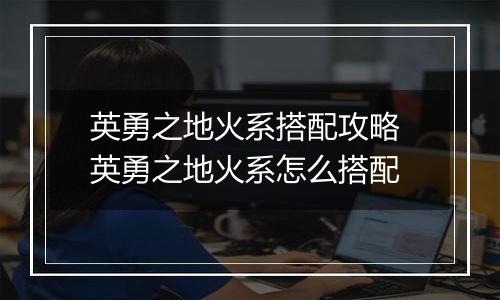 英勇之地火系搭配攻略 英勇之地火系怎么搭配