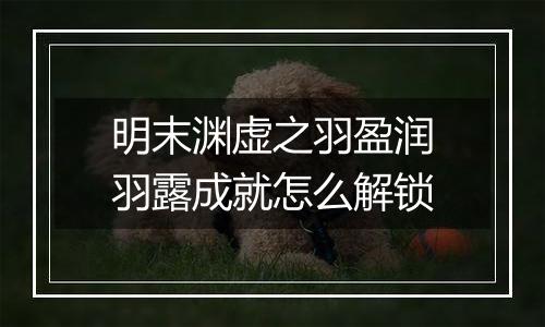 明末渊虚之羽盈润羽露成就怎么解锁