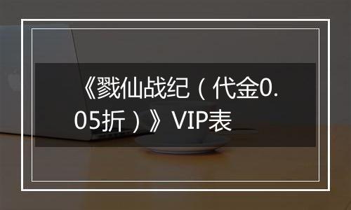 《戮仙战纪（代金0.05折）》VIP表