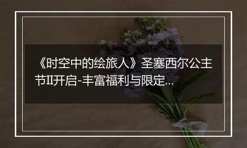 《时空中的绘旅人》圣塞西尔公主节II开启-丰富福利与限定画灵详解