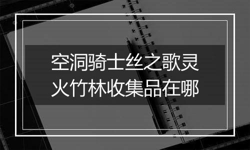空洞骑士丝之歌灵火竹林收集品在哪