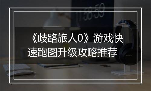 《歧路旅人0》游戏快速跑图升级攻略推荐