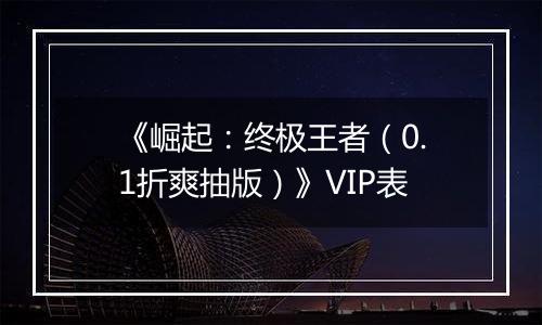 《崛起：终极王者（0.1折爽抽版）》VIP表