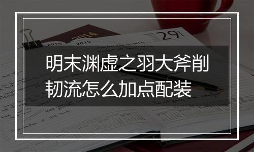 明末渊虚之羽大斧削韧流怎么加点配装
