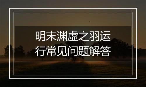 明末渊虚之羽运行常见问题解答