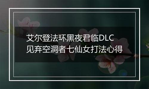 艾尔登法环黑夜君临DLC见弃空洞者七仙女打法心得