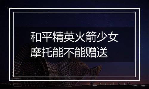 和平精英火箭少女摩托能不能赠送