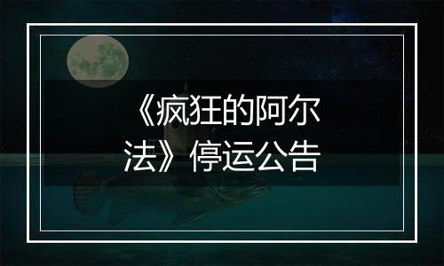 《疯狂的阿尔法》停运公告