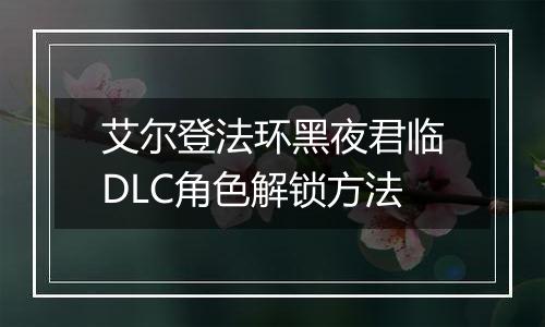 艾尔登法环黑夜君临DLC角色解锁方法