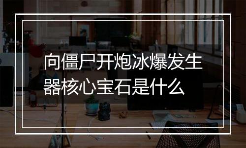 向僵尸开炮冰爆发生器核心宝石是什么