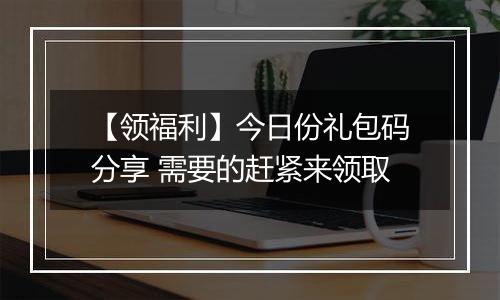 【领福利】今日份礼包码分享 需要的赶紧来领取