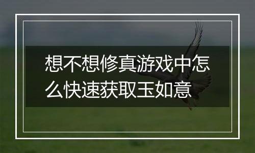 想不想修真游戏中怎么快速获取玉如意