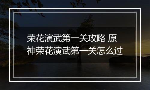 荣花演武第一关攻略 原神荣花演武第一关怎么过