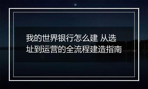 我的世界银行怎么建 从选址到运营的全流程建造指南
