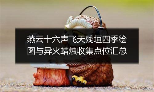 燕云十六声飞天残垣四季绘图与异火蜡烛收集点位汇总