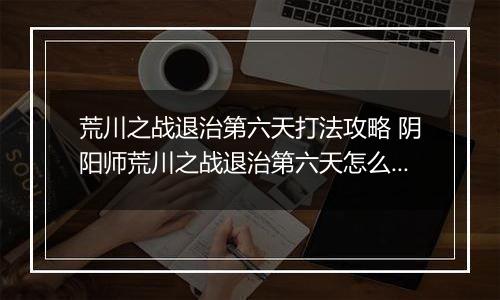 荒川之战退治第六天打法攻略 阴阳师荒川之战退治第六天怎么打