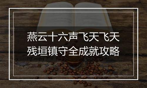 燕云十六声飞天飞天残垣镇守全成就攻略