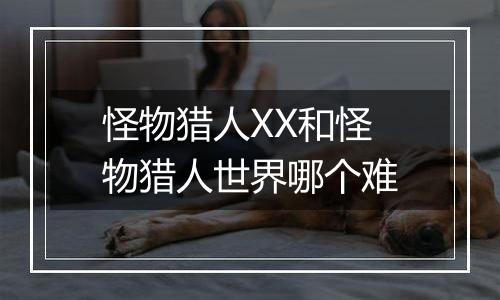 怪物猎人XX和怪物猎人世界哪个难