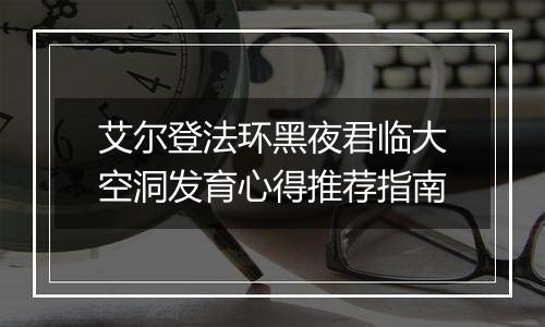 艾尔登法环黑夜君临大空洞发育心得推荐指南