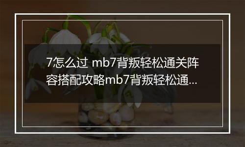 7怎么过 mb7背叛轻松通关阵容搭配攻略mb7背叛轻松通关阵容搭配攻略 明日方舟MB明日方舟MB-7怎么过