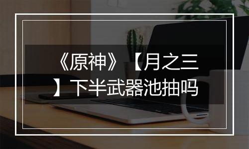 《原神》【月之三】下半武器池抽吗