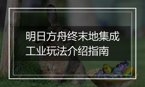 明日方舟终末地集成工业玩法介绍指南
