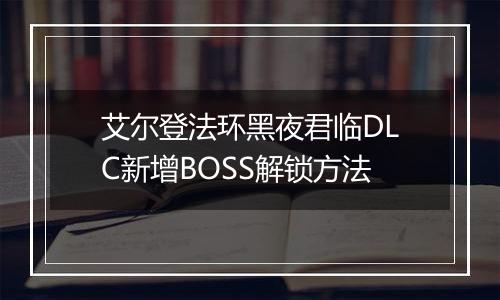艾尔登法环黑夜君临DLC新增BOSS解锁方法