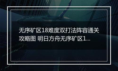 无序矿区18难度双打法阵容通关攻略图 明日方舟无序矿区18难度怎么通关