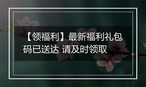 【领福利】最新福利礼包码已送达 请及时领取