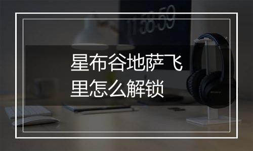 星布谷地萨飞里怎么解锁