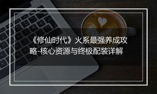 《修仙时代》火系最强养成攻略-核心资源与终极配装详解