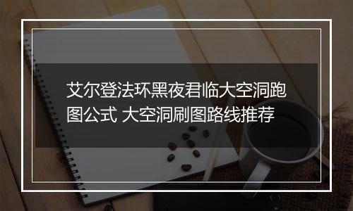 艾尔登法环黑夜君临大空洞跑图公式 大空洞刷图路线推荐